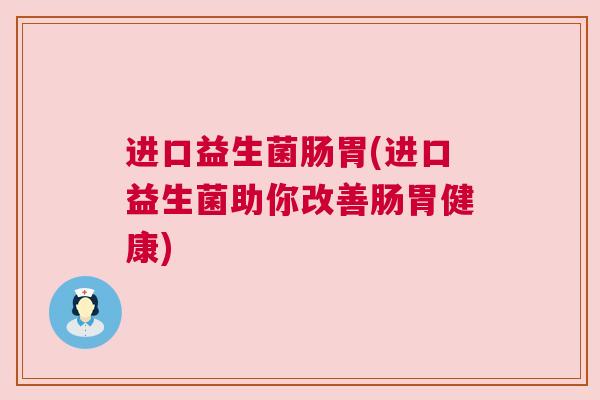 进口益生菌肠胃(进口益生菌助你改善肠胃健康)