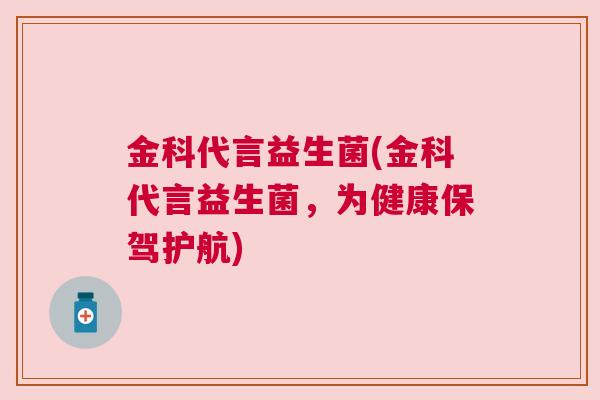 金科代言益生菌(金科代言益生菌，为健康保驾护航)