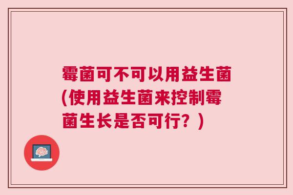 霉菌可不可以用益生菌(使用益生菌来控制霉菌生长是否可行？)