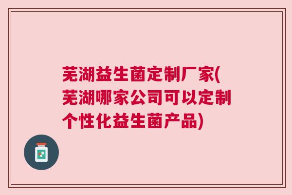 芜湖益生菌定制厂家(芜湖哪家公司可以定制个性化益生菌产品)