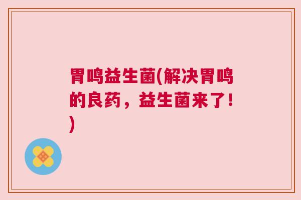 胃鸣益生菌(解决胃鸣的良药，益生菌来了！)
