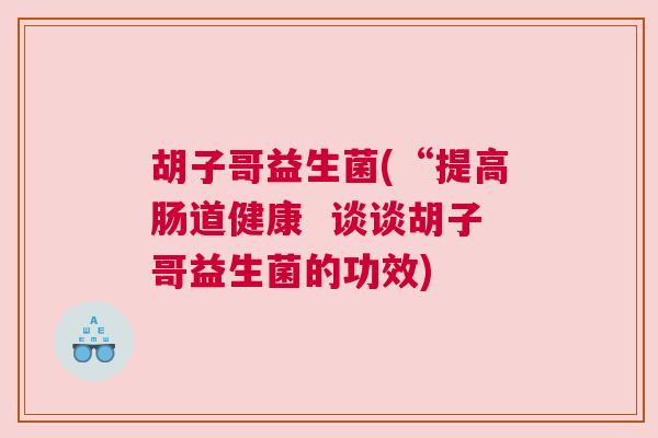 胡子哥益生菌(“提高肠道健康  谈谈胡子哥益生菌的功效)
