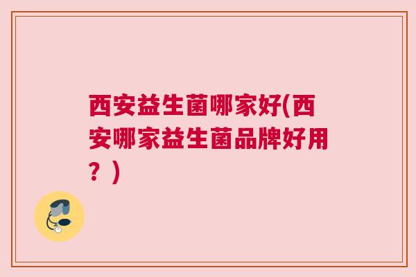 西安益生菌哪家好(西安哪家益生菌品牌好用？)