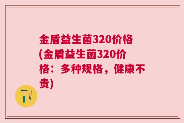 金盾益生菌320价格(金盾益生菌320价格：多种规格，健康不贵)