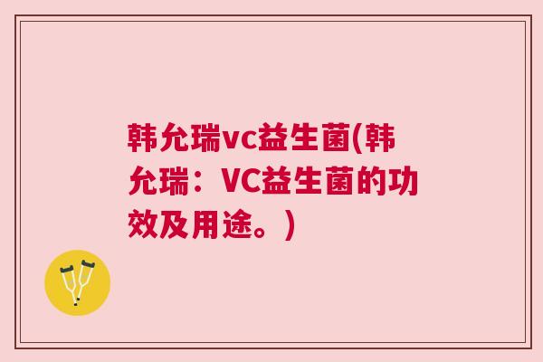 韩允瑞vc益生菌(韩允瑞：VC益生菌的功效及用途。)