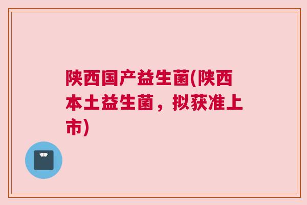 陕西国产益生菌(陕西本土益生菌，拟获准上市)