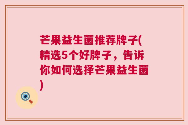 芒果益生菌推荐牌子(精选5个好牌子，告诉你如何选择芒果益生菌)
