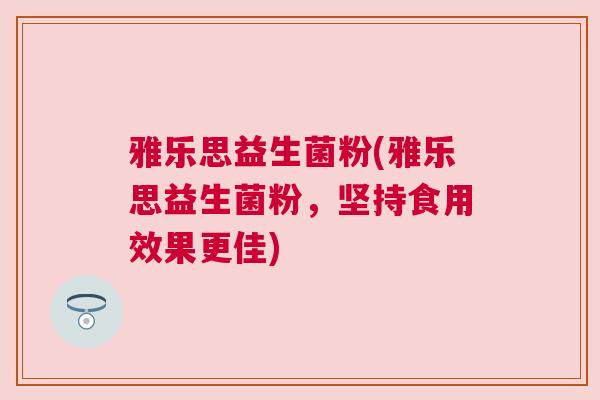 雅乐思益生菌粉(雅乐思益生菌粉，坚持食用效果更佳)