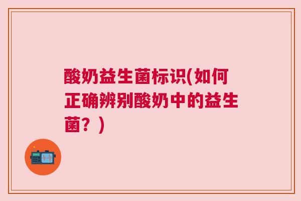 酸奶益生菌标识(如何正确辨别酸奶中的益生菌？)