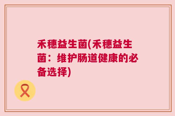 禾穗益生菌(禾穗益生菌：维护肠道健康的必备选择)