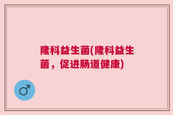 隆科益生菌(隆科益生菌，促进肠道健康)