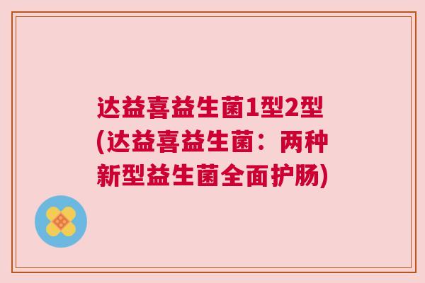 达益喜益生菌1型2型(达益喜益生菌：两种新型益生菌全面护肠)