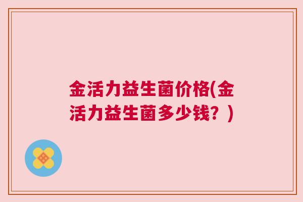 金活力益生菌价格(金活力益生菌多少钱？)