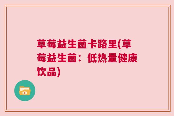 草莓益生菌卡路里(草莓益生菌：低热量健康饮品)