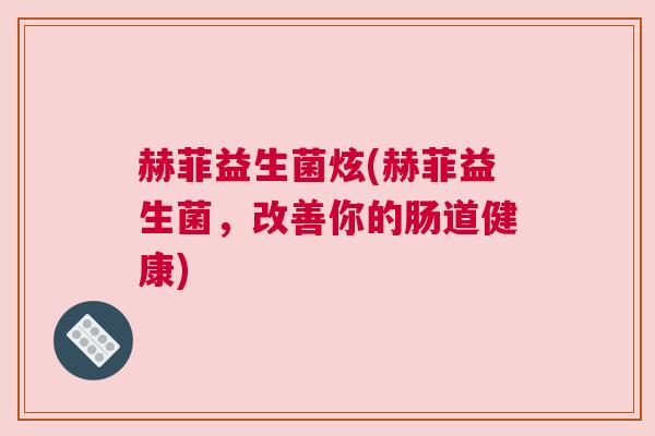 赫菲益生菌炫(赫菲益生菌，改善你的肠道健康)