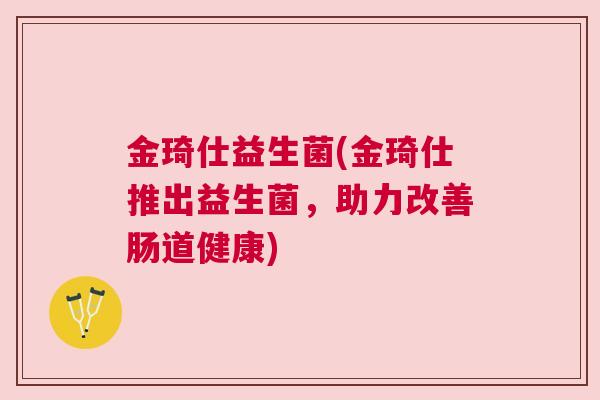 金琦仕益生菌(金琦仕推出益生菌，助力改善肠道健康)