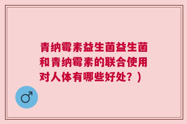 青纳霉素益生菌益生菌和青纳霉素的联合使用对人体有哪些好处？)