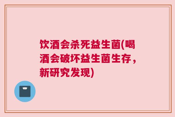 饮酒会杀死益生菌(喝酒会破坏益生菌生存，新研究发现)