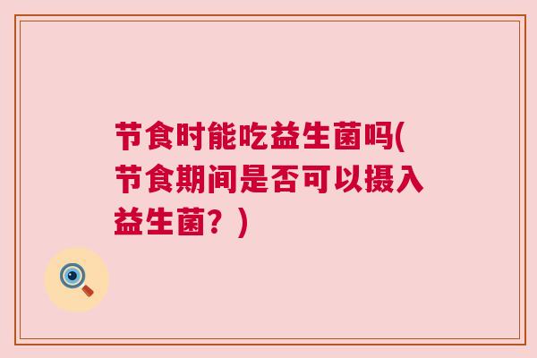 节食时能吃益生菌吗(节食期间是否可以摄入益生菌？)