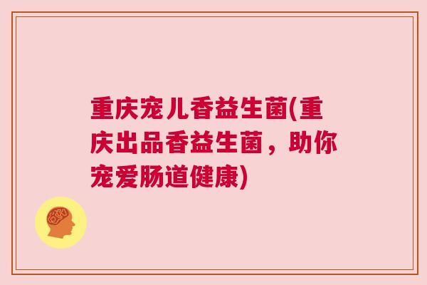 重庆宠儿香益生菌(重庆出品香益生菌，助你宠爱肠道健康)