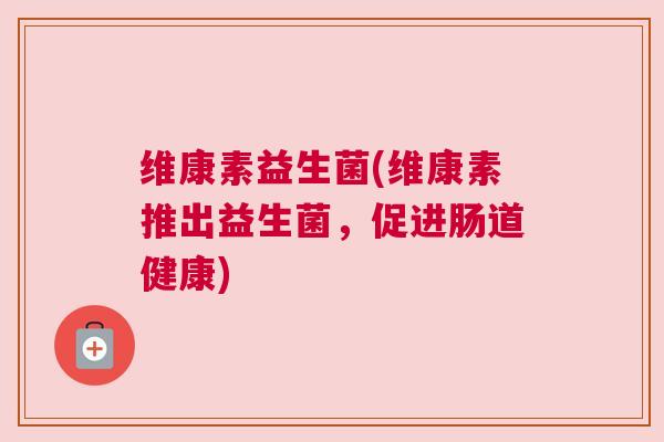 维康素益生菌(维康素推出益生菌，促进肠道健康)