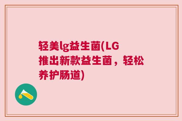 轻美lg益生菌(LG推出新款益生菌，轻松养护肠道)