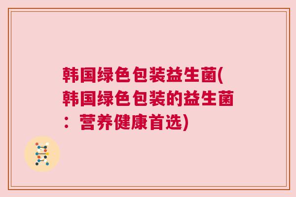 韩国绿色包装益生菌(韩国绿色包装的益生菌：营养健康首选)
