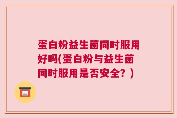 蛋白粉益生菌同时服用好吗(蛋白粉与益生菌同时服用是否安全？)