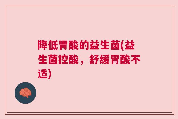降低胃酸的益生菌(益生菌控酸，舒缓胃酸不适)
