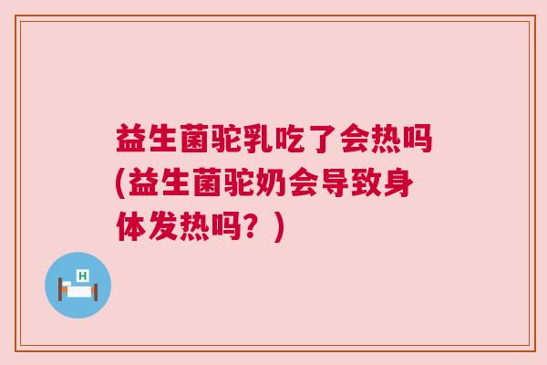 益生菌驼乳吃了会热吗(益生菌驼奶会导致身体发热吗？)