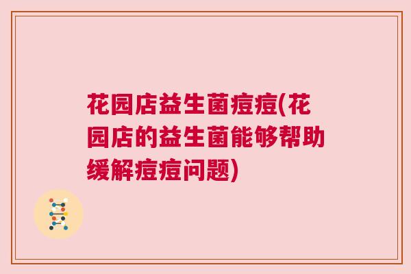 花园店益生菌痘痘(花园店的益生菌能够帮助缓解痘痘问题)