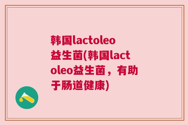 韩国lactoleo益生菌(韩国lactoleo益生菌，有助于肠道健康)