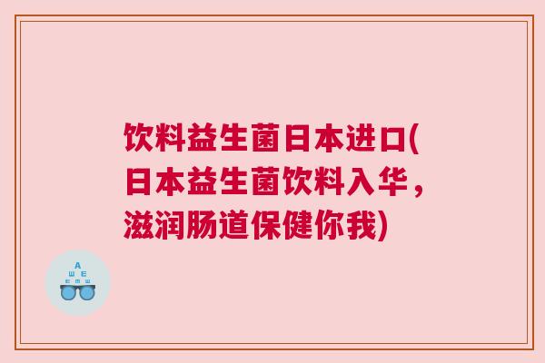 饮料益生菌日本进口(日本益生菌饮料入华，滋润肠道保健你我)