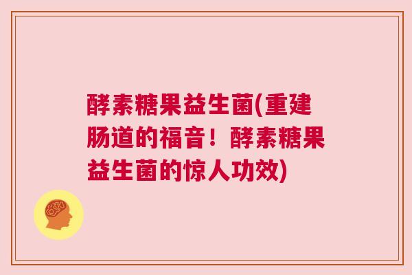 酵素糖果益生菌(重建肠道的福音！酵素糖果益生菌的惊人功效)