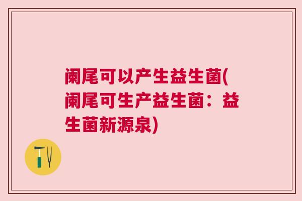 阑尾可以产生益生菌(阑尾可生产益生菌：益生菌新源泉)
