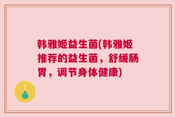 韩雅姬益生菌(韩雅姬推荐的益生菌，舒缓肠胃，调节身体健康)