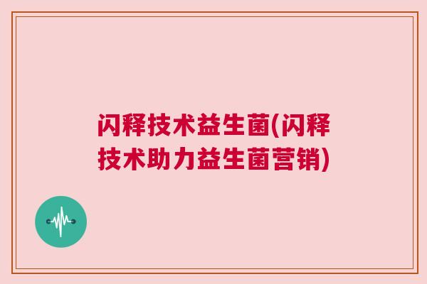 闪释技术益生菌(闪释技术助力益生菌营销)