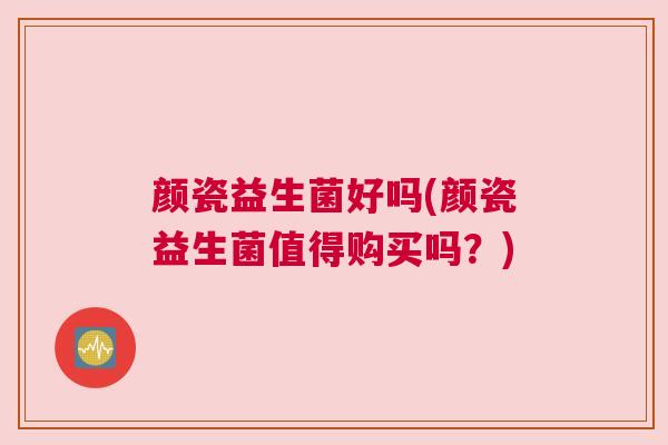 颜瓷益生菌好吗(颜瓷益生菌值得购买吗？)
