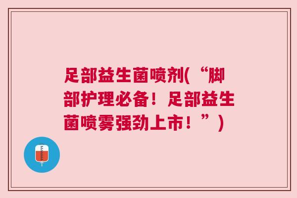 足部益生菌喷剂(“脚部护理必备！足部益生菌喷雾强劲上市！”)