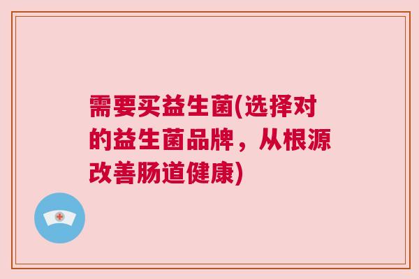 需要买益生菌(选择对的益生菌品牌，从根源改善肠道健康)