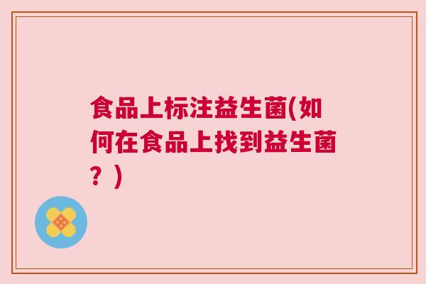 食品上标注益生菌(如何在食品上找到益生菌？)