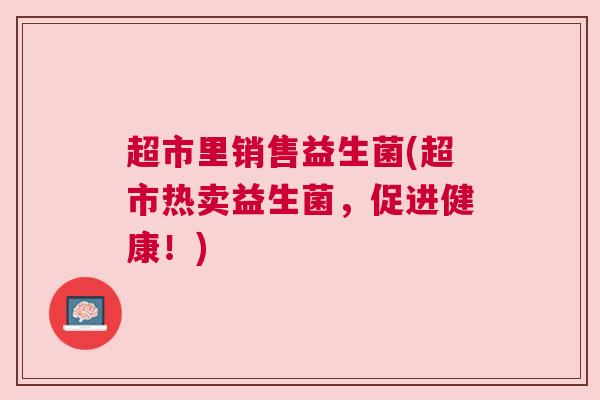 超市里销售益生菌(超市热卖益生菌，促进健康！)