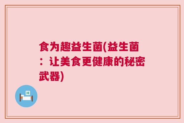 食为趣益生菌(益生菌：让美食更健康的秘密武器)