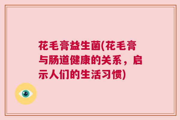 花毛膏益生菌(花毛膏与肠道健康的关系，启示人们的生活习惯)