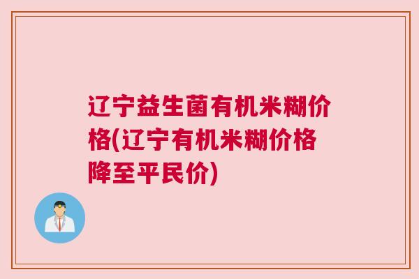 辽宁益生菌有机米糊价格(辽宁有机米糊价格降至平民价)