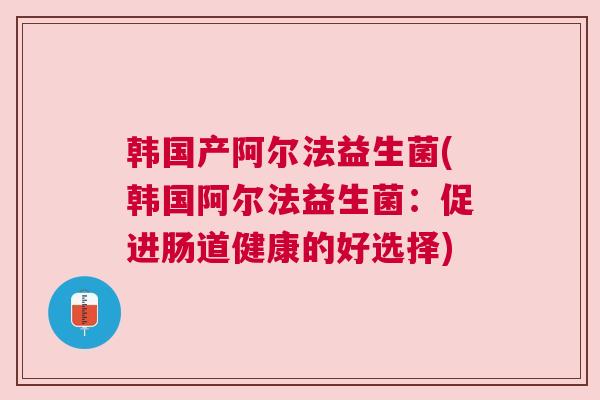 韩国产阿尔法益生菌(韩国阿尔法益生菌：促进肠道健康的好选择)