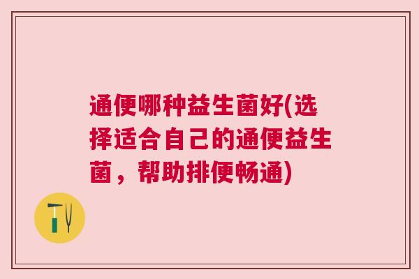 通便哪种益生菌好(选择适合自己的通便益生菌，帮助排便畅通)