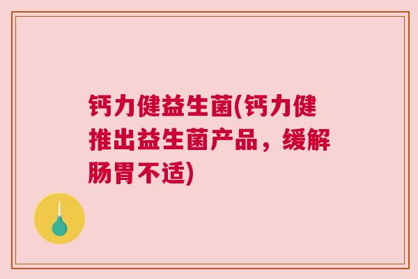 钙力健益生菌(钙力健推出益生菌产品，缓解肠胃不适)