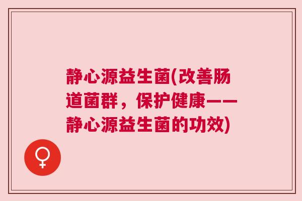 静心源益生菌(改善肠道菌群，保护健康——静心源益生菌的功效)
