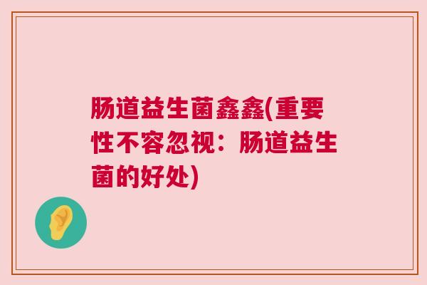 肠道益生菌鑫鑫(重要性不容忽视：肠道益生菌的好处)